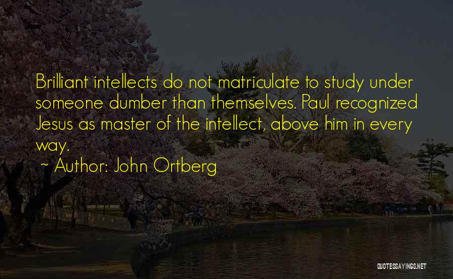 John Ortberg Quotes: Brilliant Intellects Do Not Matriculate To Study Under Someone Dumber Than Themselves. Paul Recognized Jesus As Master Of The Intellect,