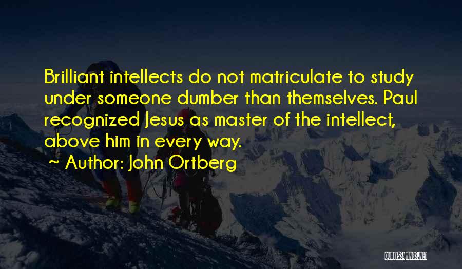 John Ortberg Quotes: Brilliant Intellects Do Not Matriculate To Study Under Someone Dumber Than Themselves. Paul Recognized Jesus As Master Of The Intellect,