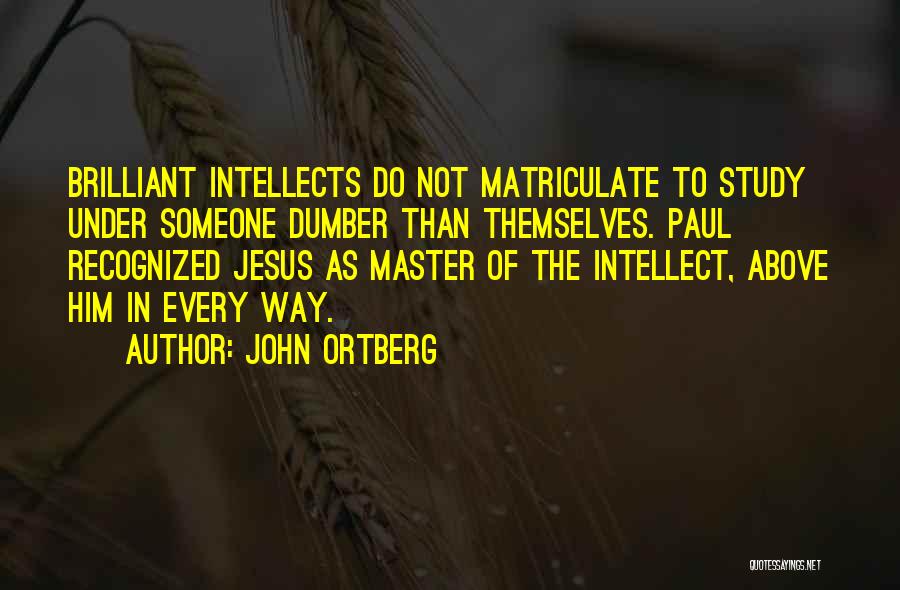 John Ortberg Quotes: Brilliant Intellects Do Not Matriculate To Study Under Someone Dumber Than Themselves. Paul Recognized Jesus As Master Of The Intellect,