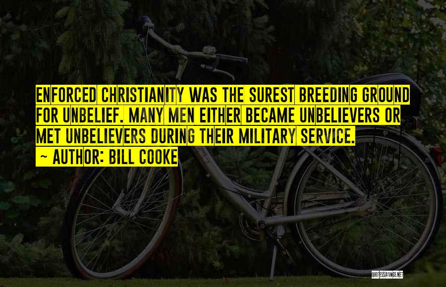 Bill Cooke Quotes: Enforced Christianity Was The Surest Breeding Ground For Unbelief. Many Men Either Became Unbelievers Or Met Unbelievers During Their Military