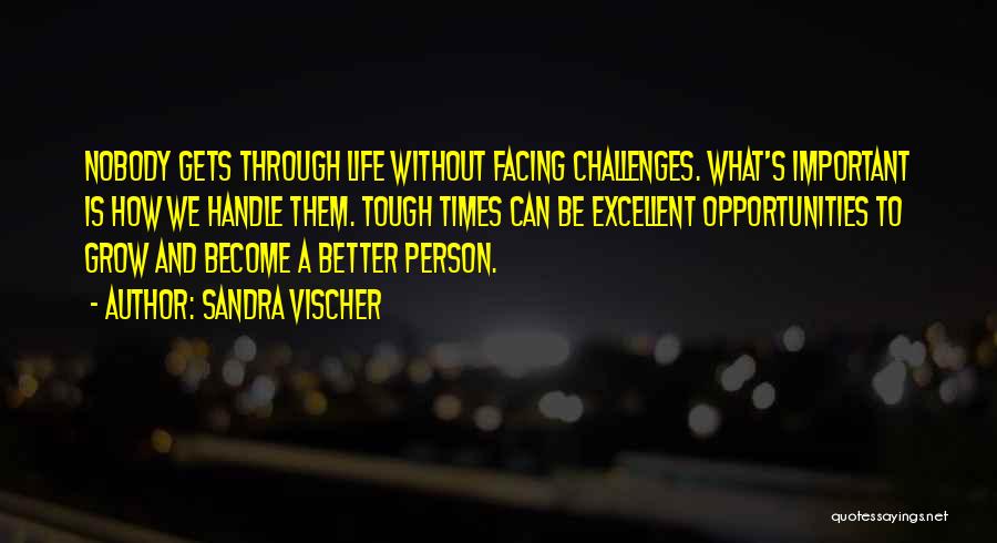 Sandra Vischer Quotes: Nobody Gets Through Life Without Facing Challenges. What's Important Is How We Handle Them. Tough Times Can Be Excellent Opportunities