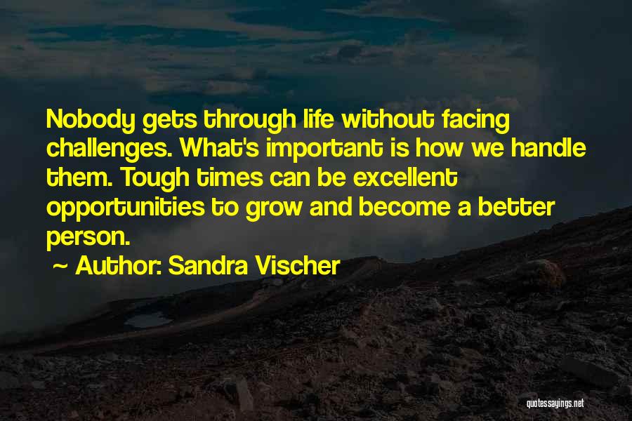 Sandra Vischer Quotes: Nobody Gets Through Life Without Facing Challenges. What's Important Is How We Handle Them. Tough Times Can Be Excellent Opportunities
