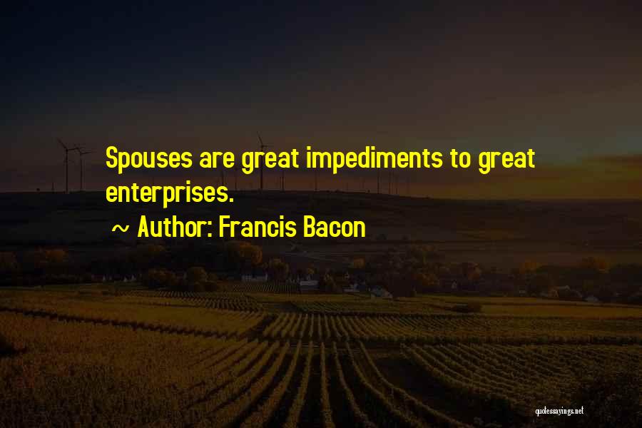 Francis Bacon Quotes: Spouses Are Great Impediments To Great Enterprises.