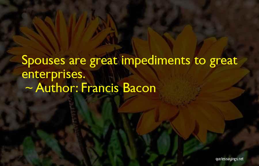 Francis Bacon Quotes: Spouses Are Great Impediments To Great Enterprises.