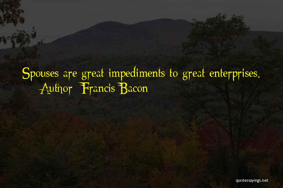 Francis Bacon Quotes: Spouses Are Great Impediments To Great Enterprises.