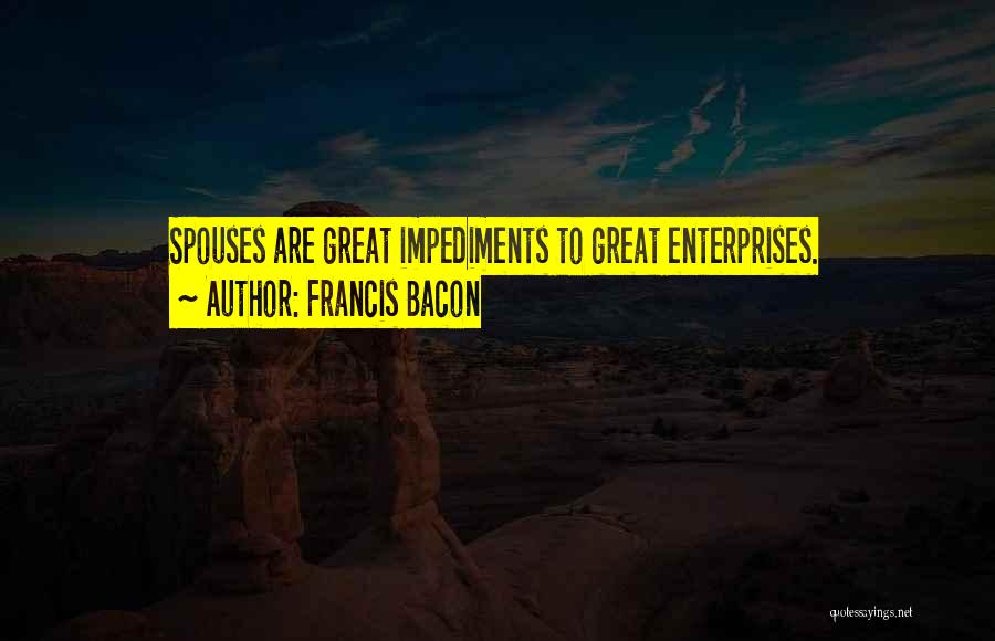 Francis Bacon Quotes: Spouses Are Great Impediments To Great Enterprises.