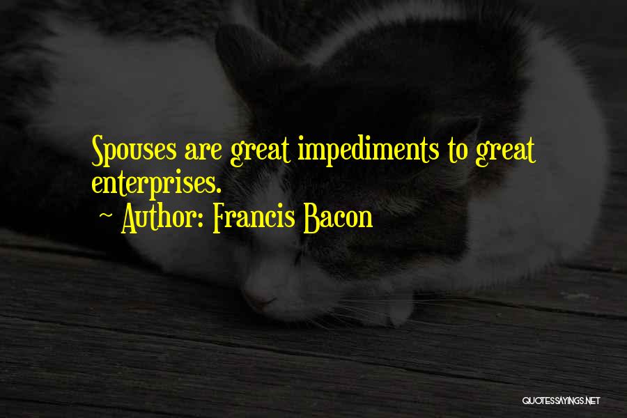 Francis Bacon Quotes: Spouses Are Great Impediments To Great Enterprises.