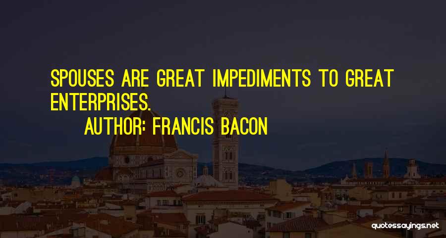 Francis Bacon Quotes: Spouses Are Great Impediments To Great Enterprises.