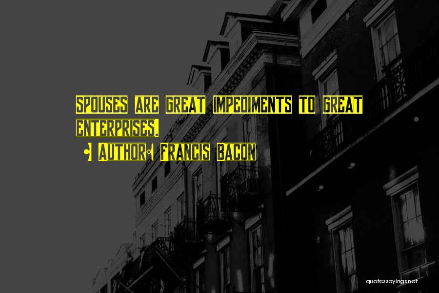 Francis Bacon Quotes: Spouses Are Great Impediments To Great Enterprises.