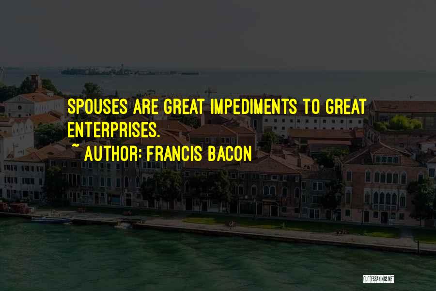 Francis Bacon Quotes: Spouses Are Great Impediments To Great Enterprises.