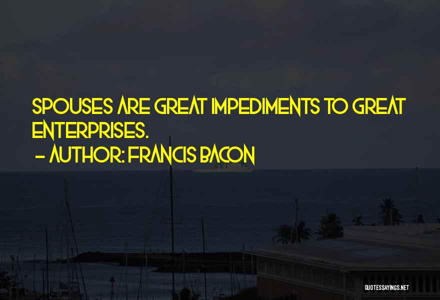 Francis Bacon Quotes: Spouses Are Great Impediments To Great Enterprises.