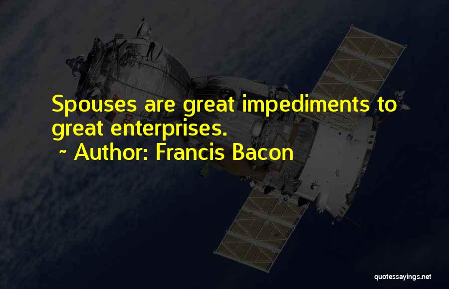 Francis Bacon Quotes: Spouses Are Great Impediments To Great Enterprises.