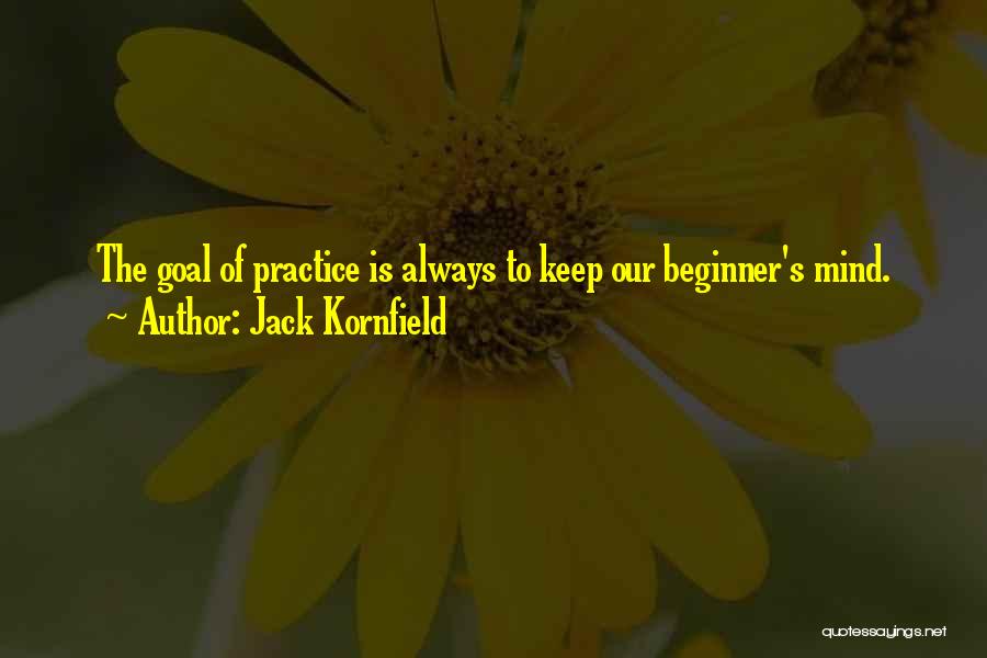 Jack Kornfield Quotes: The Goal Of Practice Is Always To Keep Our Beginner's Mind.