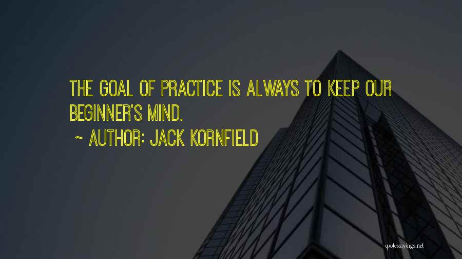 Jack Kornfield Quotes: The Goal Of Practice Is Always To Keep Our Beginner's Mind.