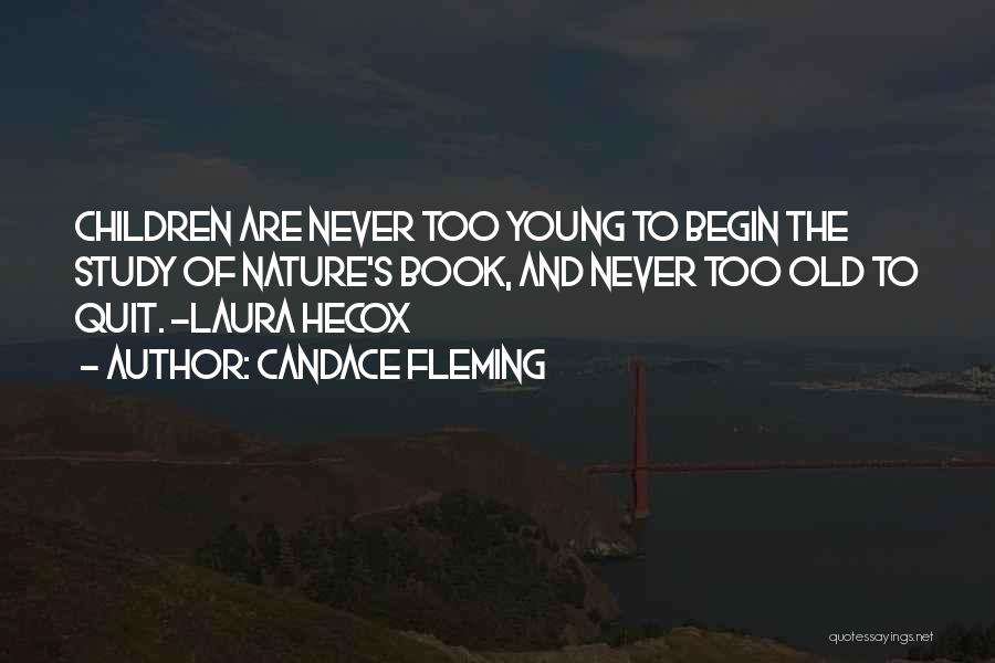 Candace Fleming Quotes: Children Are Never Too Young To Begin The Study Of Nature's Book, And Never Too Old To Quit. ~laura Hecox