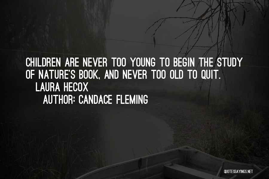 Candace Fleming Quotes: Children Are Never Too Young To Begin The Study Of Nature's Book, And Never Too Old To Quit. ~laura Hecox