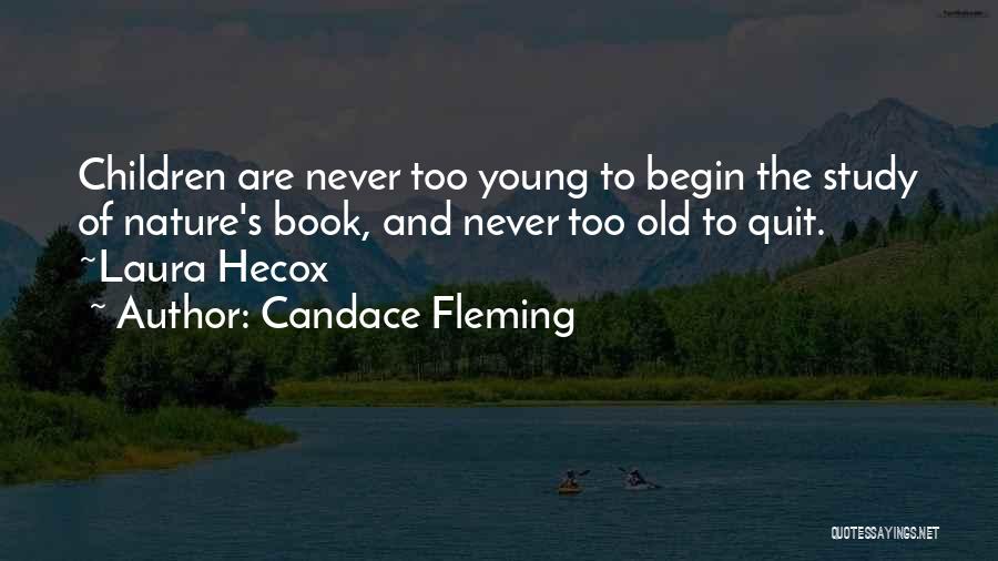 Candace Fleming Quotes: Children Are Never Too Young To Begin The Study Of Nature's Book, And Never Too Old To Quit. ~laura Hecox