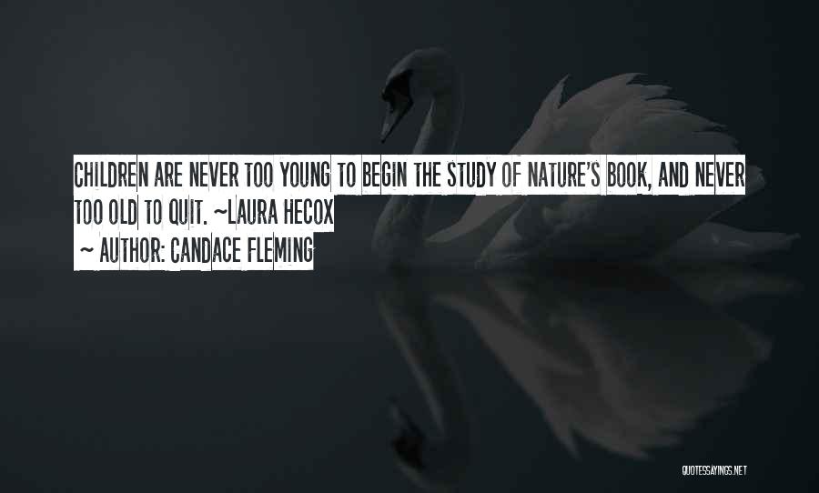 Candace Fleming Quotes: Children Are Never Too Young To Begin The Study Of Nature's Book, And Never Too Old To Quit. ~laura Hecox