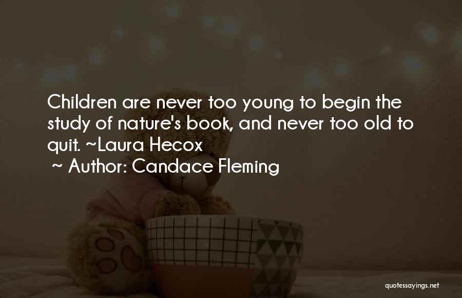 Candace Fleming Quotes: Children Are Never Too Young To Begin The Study Of Nature's Book, And Never Too Old To Quit. ~laura Hecox