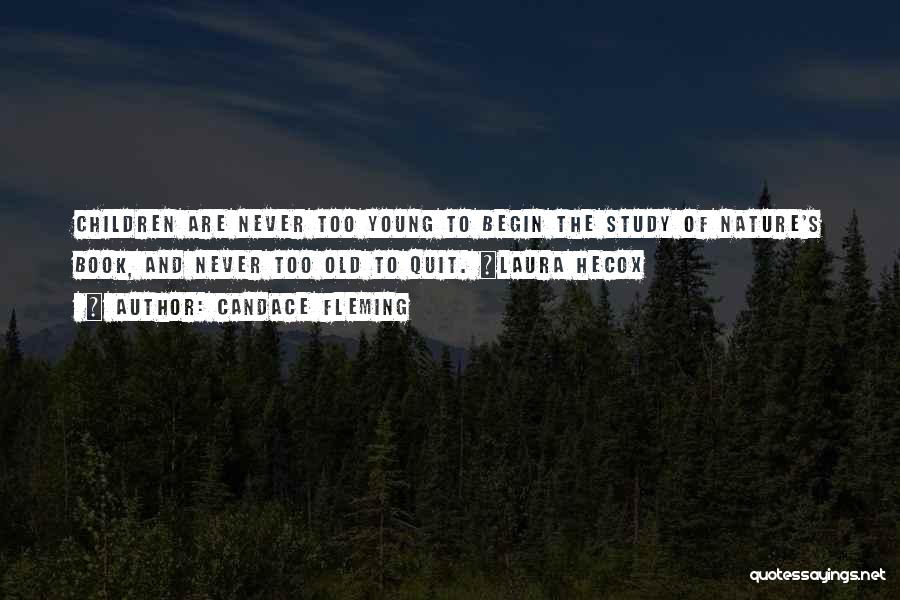 Candace Fleming Quotes: Children Are Never Too Young To Begin The Study Of Nature's Book, And Never Too Old To Quit. ~laura Hecox