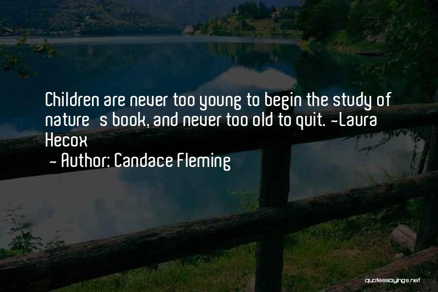 Candace Fleming Quotes: Children Are Never Too Young To Begin The Study Of Nature's Book, And Never Too Old To Quit. ~laura Hecox
