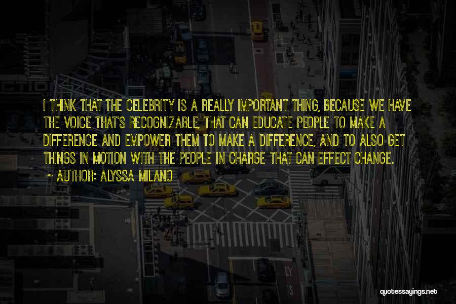 Alyssa Milano Quotes: I Think That The Celebrity Is A Really Important Thing, Because We Have The Voice That's Recognizable, That Can Educate