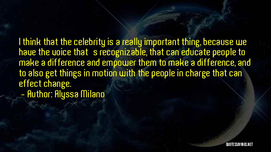 Alyssa Milano Quotes: I Think That The Celebrity Is A Really Important Thing, Because We Have The Voice That's Recognizable, That Can Educate