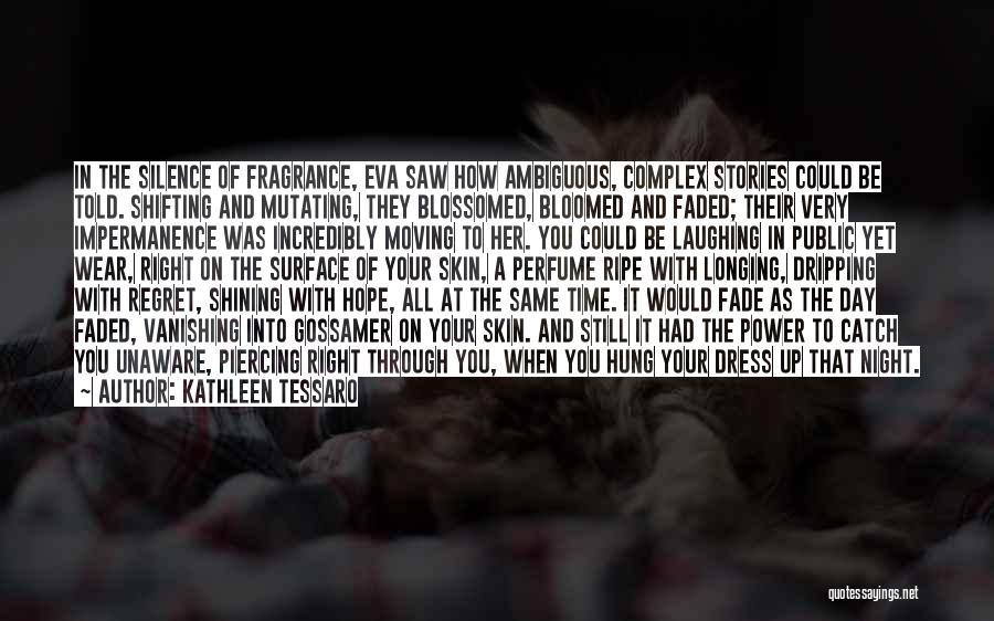 Kathleen Tessaro Quotes: In The Silence Of Fragrance, Eva Saw How Ambiguous, Complex Stories Could Be Told. Shifting And Mutating, They Blossomed, Bloomed