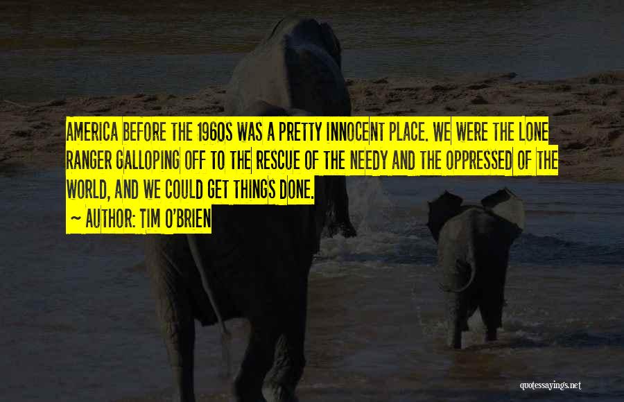 Tim O'Brien Quotes: America Before The 1960s Was A Pretty Innocent Place. We Were The Lone Ranger Galloping Off To The Rescue Of
