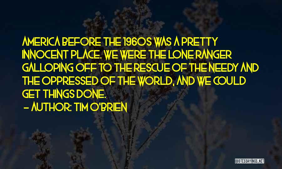 Tim O'Brien Quotes: America Before The 1960s Was A Pretty Innocent Place. We Were The Lone Ranger Galloping Off To The Rescue Of
