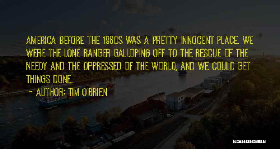 Tim O'Brien Quotes: America Before The 1960s Was A Pretty Innocent Place. We Were The Lone Ranger Galloping Off To The Rescue Of