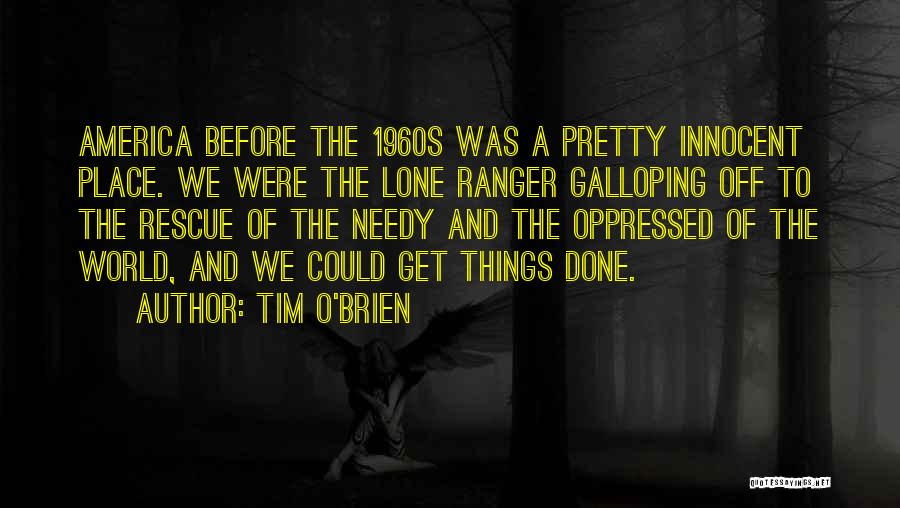 Tim O'Brien Quotes: America Before The 1960s Was A Pretty Innocent Place. We Were The Lone Ranger Galloping Off To The Rescue Of