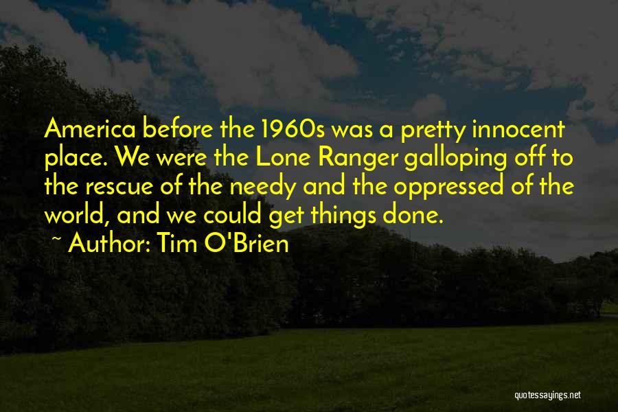 Tim O'Brien Quotes: America Before The 1960s Was A Pretty Innocent Place. We Were The Lone Ranger Galloping Off To The Rescue Of