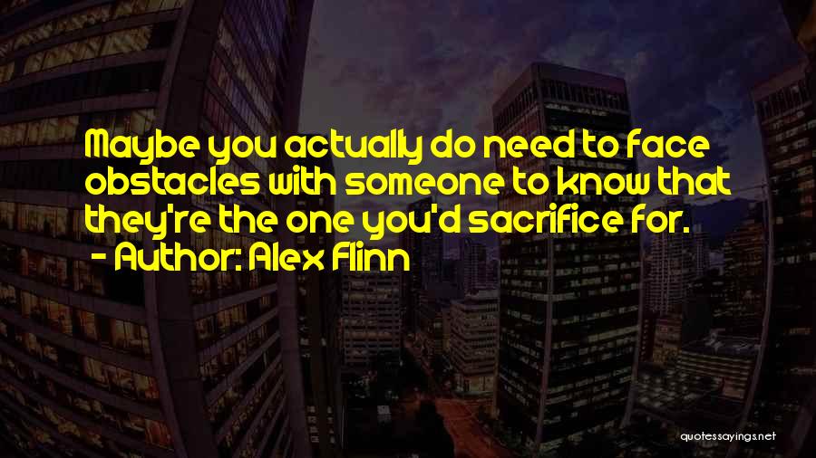 Alex Flinn Quotes: Maybe You Actually Do Need To Face Obstacles With Someone To Know That They're The One You'd Sacrifice For.