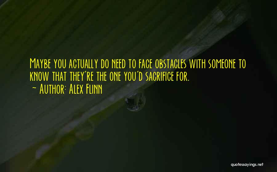 Alex Flinn Quotes: Maybe You Actually Do Need To Face Obstacles With Someone To Know That They're The One You'd Sacrifice For.