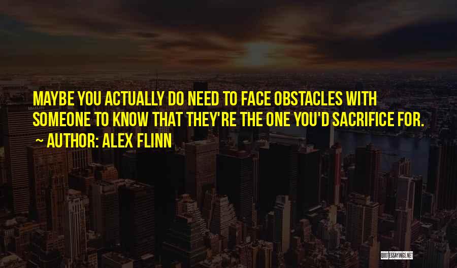 Alex Flinn Quotes: Maybe You Actually Do Need To Face Obstacles With Someone To Know That They're The One You'd Sacrifice For.