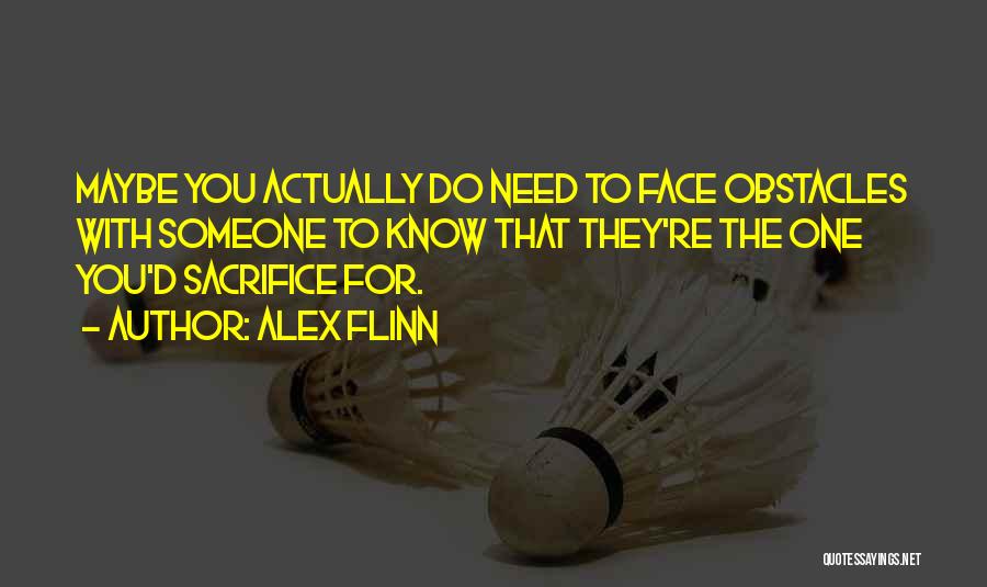 Alex Flinn Quotes: Maybe You Actually Do Need To Face Obstacles With Someone To Know That They're The One You'd Sacrifice For.