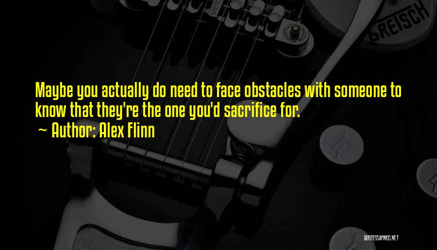 Alex Flinn Quotes: Maybe You Actually Do Need To Face Obstacles With Someone To Know That They're The One You'd Sacrifice For.