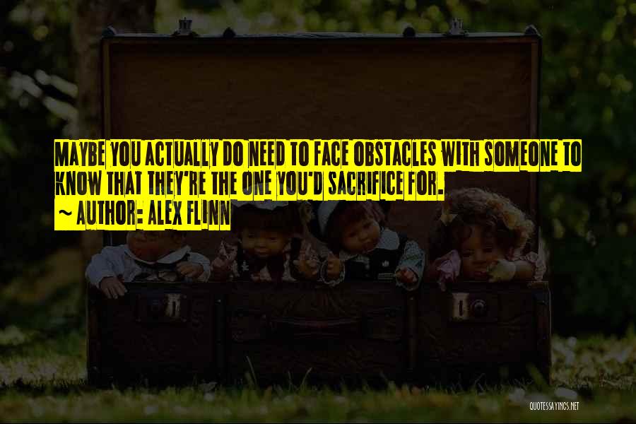 Alex Flinn Quotes: Maybe You Actually Do Need To Face Obstacles With Someone To Know That They're The One You'd Sacrifice For.