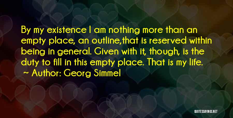 Georg Simmel Quotes: By My Existence I Am Nothing More Than An Empty Place, An Outline,that Is Reserved Within Being In General. Given