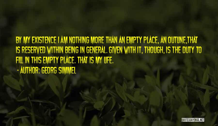 Georg Simmel Quotes: By My Existence I Am Nothing More Than An Empty Place, An Outline,that Is Reserved Within Being In General. Given