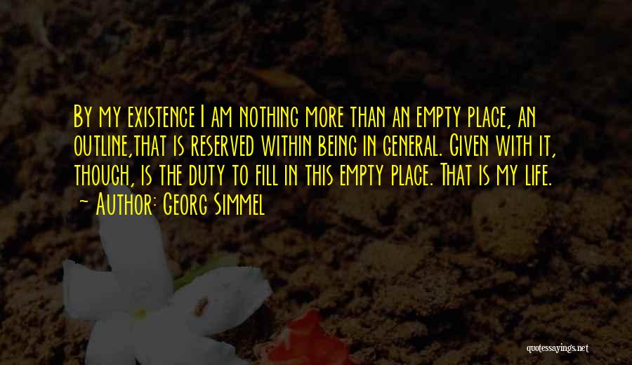 Georg Simmel Quotes: By My Existence I Am Nothing More Than An Empty Place, An Outline,that Is Reserved Within Being In General. Given