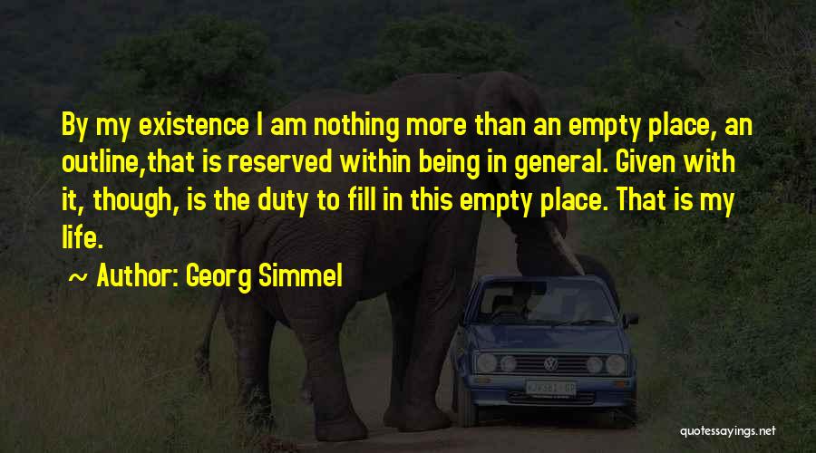Georg Simmel Quotes: By My Existence I Am Nothing More Than An Empty Place, An Outline,that Is Reserved Within Being In General. Given