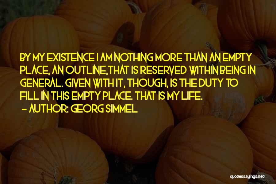 Georg Simmel Quotes: By My Existence I Am Nothing More Than An Empty Place, An Outline,that Is Reserved Within Being In General. Given