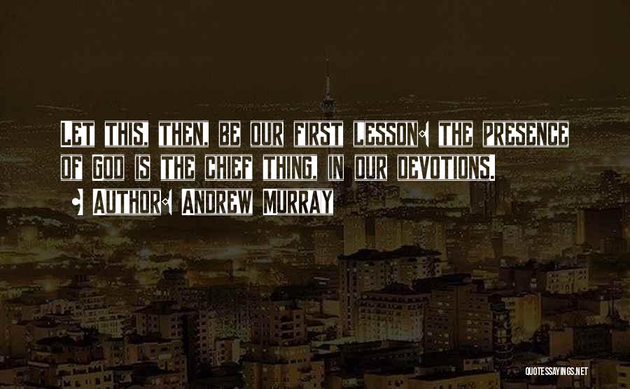 Andrew Murray Quotes: Let This, Then, Be Our First Lesson: The Presence Of God Is The Chief Thing, In Our Devotions.