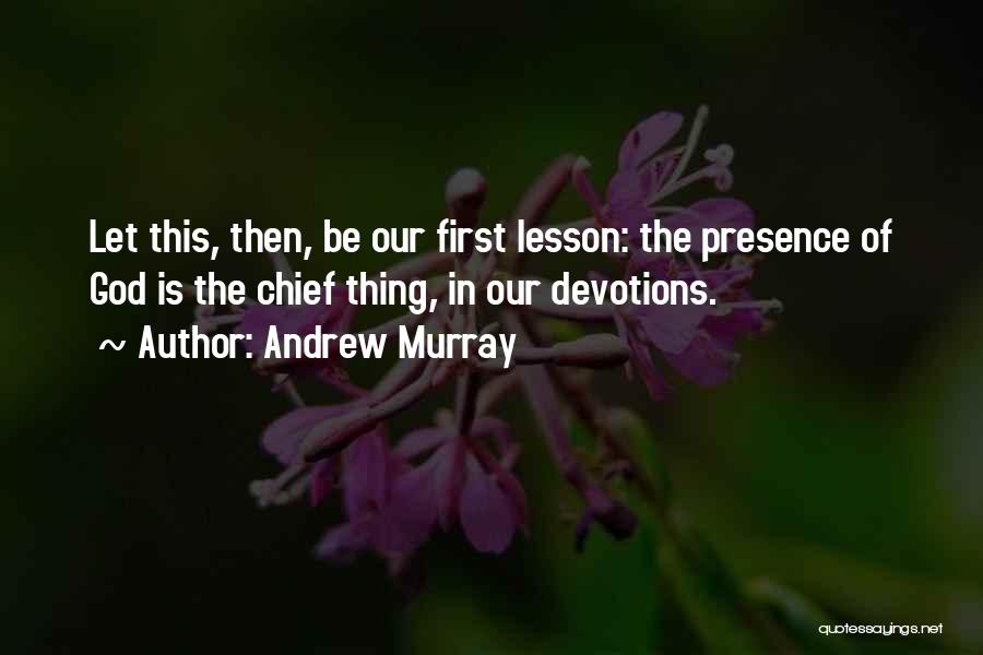 Andrew Murray Quotes: Let This, Then, Be Our First Lesson: The Presence Of God Is The Chief Thing, In Our Devotions.