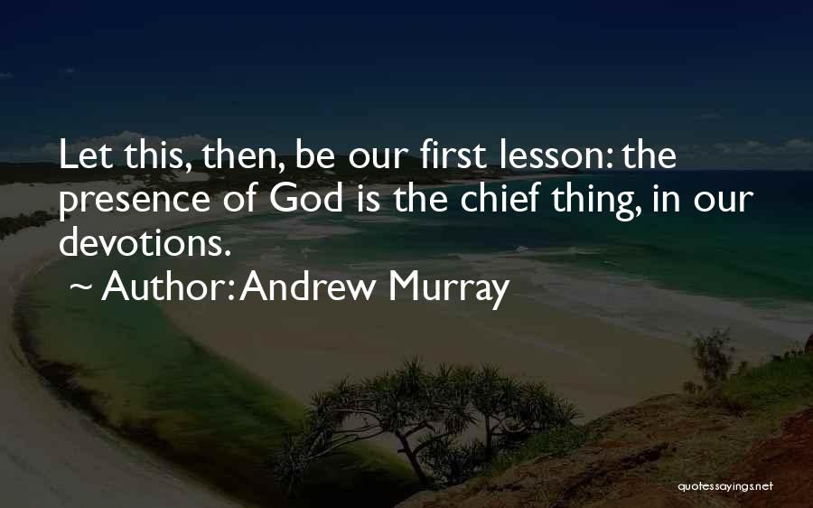 Andrew Murray Quotes: Let This, Then, Be Our First Lesson: The Presence Of God Is The Chief Thing, In Our Devotions.