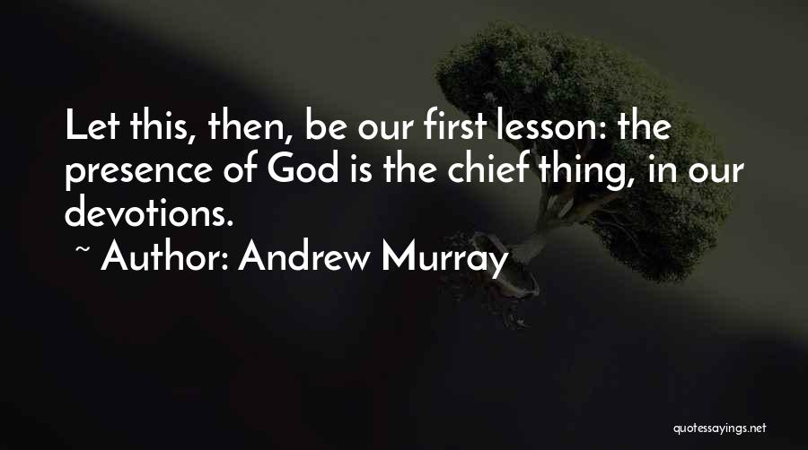 Andrew Murray Quotes: Let This, Then, Be Our First Lesson: The Presence Of God Is The Chief Thing, In Our Devotions.