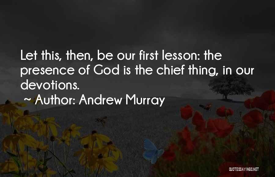 Andrew Murray Quotes: Let This, Then, Be Our First Lesson: The Presence Of God Is The Chief Thing, In Our Devotions.