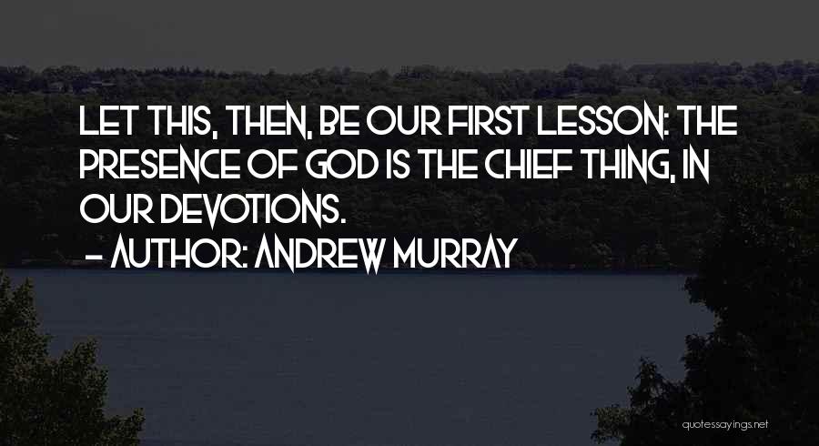 Andrew Murray Quotes: Let This, Then, Be Our First Lesson: The Presence Of God Is The Chief Thing, In Our Devotions.